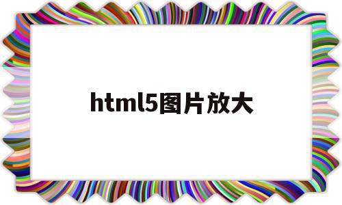 html5图片放大(html5图片改大小)