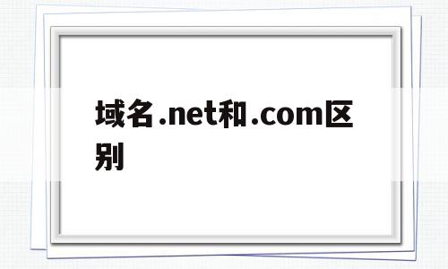 域名.net和.com区别(com和cn和net域名区别)