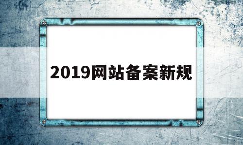 2019网站备案新规的简单介绍,2019网站备案新规的简单介绍,2019网站备案新规,信息,视频,微信,第1张