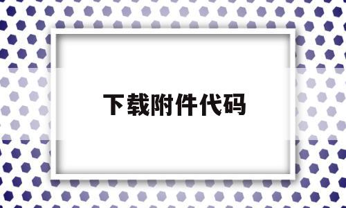 下载附件代码(下载附件代码是什么),下载附件代码,信息,浏览器,第三方,第1张 下载附件代码(下载附件代码是什么),下载附件代码(下载附件代码是什么),下载附件代码,信息,浏览器,第三方,第1张