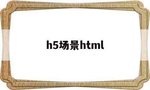 h5场景html(h5场景是什么意思),h5场景html,模板,视频,微信,第1张 h5场景html(h5场景是什么意思),h5场景html(h5场景是什么意思),h5场景html,模板,视频,微信,第1张