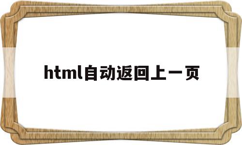 html自动返回上一页(html自动返回上一页内容),html自动返回上一页(html自动返回上一页内容),html自动返回上一页,信息,视频,浏览器,第1张