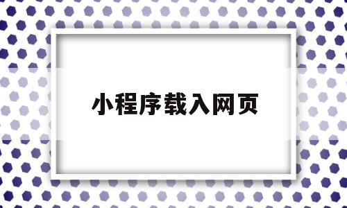 小程序载入网页(小程序载入网页打不开),小程序载入网页(小程序载入网页打不开),小程序载入网页,微信,浏览器,APP,第1张