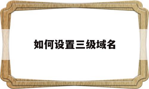 如何设置三级域名(如何设置三级域名密码),如何设置三级域名,信息,百度,浏览器,第1张 如何设置三级域名(如何设置三级域名密码),如何设置三级域名(如何设置三级域名密码),如何设置三级域名,信息,百度,浏览器,第1张