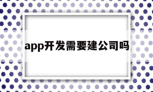 app开发需要建公司吗(app开发需要建公司吗安全吗)