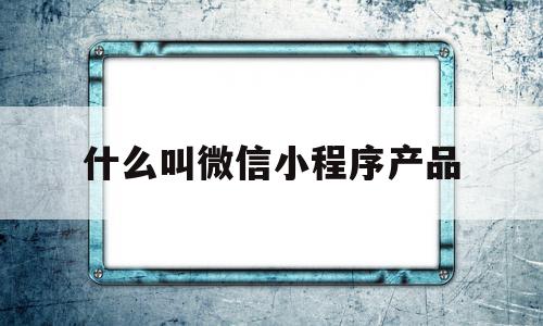什么叫微信小程序产品(微信小程序的产品核心功能),什么叫微信小程序产品(微信小程序的产品核心功能),什么叫微信小程序产品,微信,营销,APP,第1张