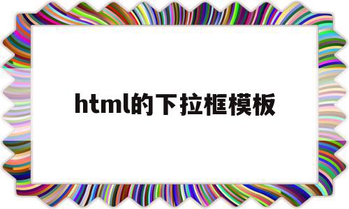 html的下拉框模板(html下拉框内容怎么设置),html的下拉框模板(html下拉框内容怎么设置),html的下拉框模板,模板,浏览器,html,第1张