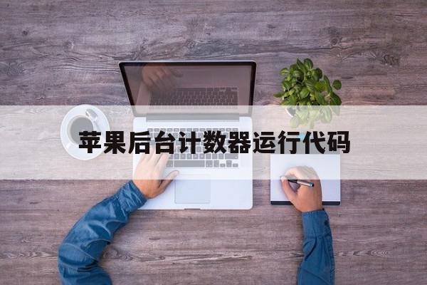苹果后台计数器运行代码的简单介绍,苹果后台计数器运行代码的简单介绍,苹果后台计数器运行代码,苹果,运行代码,第1张
