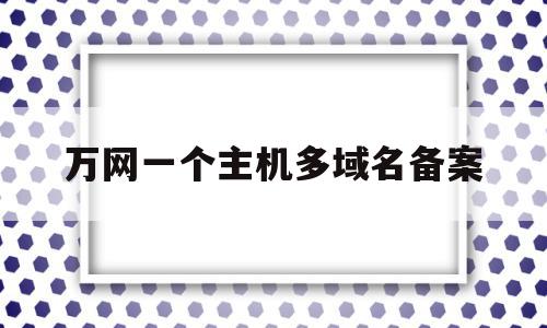 万网一个主机多域名备案(一个域名可以在两个地方备案吗),万网一个主机多域名备案,信息,企业网站,虚拟主机,第1张 万网一个主机多域名备案(一个域名可以在两个地方备案吗),万网一个主机多域名备案(一个域名可以在两个地方备案吗),万网一个主机多域名备案,信息,企业网站,虚拟主机,第1张