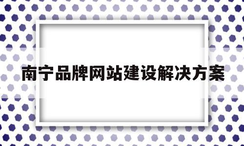 南宁品牌网站建设解决方案(广西南宁品牌),南宁品牌网站建设解决方案(广西南宁品牌),南宁品牌网站建设解决方案,百度,科技,网站建设,第1张