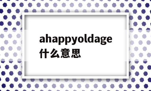 ahappyoldage什么意思(approachable是什么意思啊),ahappyoldage什么意思,app,是什么,第1张 ahappyoldage什么意思(approachable是什么意思啊),ahappyoldage什么意思(approachable是什么意思啊),ahappyoldage什么意思,app,是什么,第1张