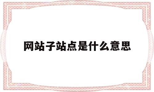 网站子站点是什么意思的简单介绍,网站子站点是什么意思的简单介绍,网站子站点是什么意思,信息,文章,百度,第1张