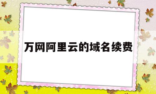 万网阿里云的域名续费(万网阿里云的域名续费怎么操作),万网阿里云的域名续费(万网阿里云的域名续费怎么操作),万网阿里云的域名续费,账号,域名注册,com域名续费价格,第1张