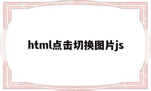 html点击切换图片js(html点击图片变成另一张)