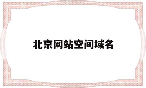 北京网站空间域名(北京网站空间域名查询)