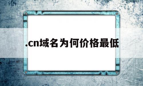 .cn域名为何价格最低的简单介绍,.cn域名为何价格最低,免费,域名注册,注册域名,第1张 .cn域名为何价格最低的简单介绍,.cn域名为何价格最低的简单介绍,.cn域名为何价格最低,免费,域名注册,注册域名,第1张