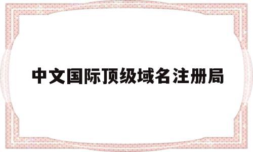 中文国际顶级域名注册局的简单介绍,中文国际顶级域名注册局的简单介绍,中文国际顶级域名注册局,信息,科技,域名注册,第1张