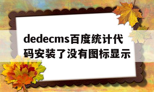关于dedecms百度统计代码安装了没有图标显示的信息,关于dedecms百度统计代码安装了没有图标显示的信息,dedecms百度统计代码安装了没有图标显示,信息,模板,文章,第1张