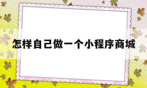 怎样自己做一个小程序商城(怎样自己做一个小程序商城赚钱),怎样自己做一个小程序商城,信息,模板,微信,第1张 怎样自己做一个小程序商城(怎样自己做一个小程序商城赚钱),怎样自己做一个小程序商城(怎样自己做一个小程序商城赚钱),怎样自己做一个小程序商城,信息,模板,微信,第1张