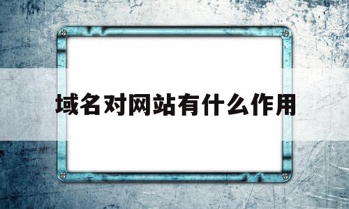 域名对网站有什么作用(域名对网站有什么作用呢),域名对网站有什么作用,信息,百度,网站建设,第1张 域名对网站有什么作用(域名对网站有什么作用呢),域名对网站有什么作用(域名对网站有什么作用呢),域名对网站有什么作用,信息,百度,网站建设,第1张