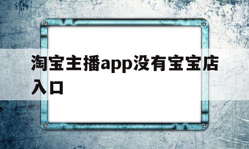 淘宝主播app没有宝宝店入口(淘宝主播app没有宝宝店入口怎么回事),淘宝主播app没有宝宝店入口(淘宝主播app没有宝宝店入口怎么回事),淘宝主播app没有宝宝店入口,账号,APP,app,第1张