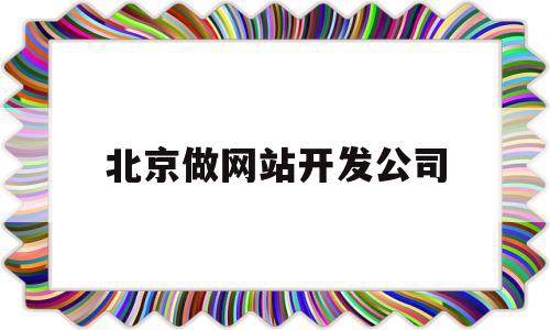 北京做网站开发公司(北京网站制作开发公司)