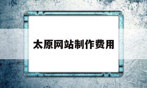 太原网站制作费用(太原网站制作费用多少钱),太原网站制作费用,模板,百度,文章,第1张 太原网站制作费用(太原网站制作费用多少钱),太原网站制作费用(太原网站制作费用多少钱),太原网站制作费用,模板,百度,文章,第1张