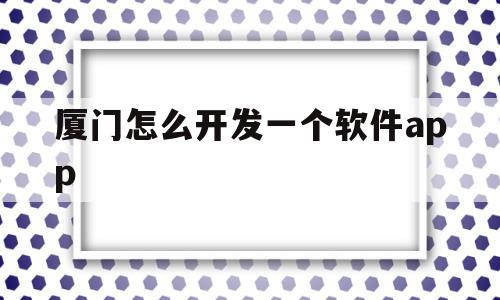 厦门怎么开发一个软件app的简单介绍,厦门怎么开发一个软件app,信息,模板,视频,第1张 厦门怎么开发一个软件app的简单介绍,厦门怎么开发一个软件app的简单介绍,厦门怎么开发一个软件app,信息,模板,视频,第1张