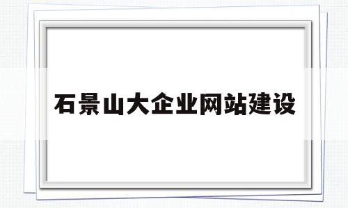 石景山大企业网站建设(石景山大企业网站建设招标),石景山大企业网站建设(石景山大企业网站建设招标),石景山大企业网站建设,信息,模板,百度,第1张