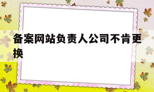 备案网站负责人公司不肯更换(备案网站负责人公司不肯更换怎么投诉),备案网站负责人公司不肯更换(备案网站负责人公司不肯更换怎么投诉),备案网站负责人公司不肯更换,信息,网站还,网站备案,第1张