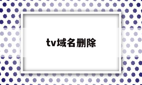 tv域名删除(tv域名怎么样),tv域名删除(tv域名怎么样),tv域名删除,信息,免费,域名注册,第1张