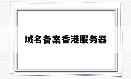 域名备案香港服务器(国内域名香港服务器需要备案吗)