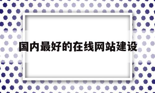 国内最好的在线网站建设(国内最好的在线网站建设在哪里),国内最好的在线网站建设(国内最好的在线网站建设在哪里),国内最好的在线网站建设,模板,百度,微信,第1张