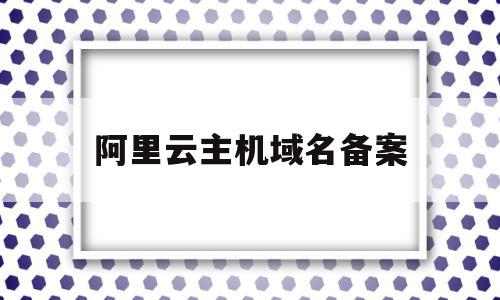 阿里云主机域名备案(阿里云域名备案云服务怎么填)