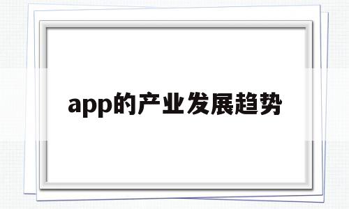 app的产业发展趋势(app行业未来发展分析),app的产业发展趋势,信息,APP,科技,第1张 app的产业发展趋势(app行业未来发展分析),app的产业发展趋势(app行业未来发展分析),app的产业发展趋势,信息,APP,科技,第1张