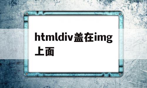 htmldiv盖在img上面的简单介绍,htmldiv盖在img上面的简单介绍,htmldiv盖在img上面,视频,浏览器,html,第1张