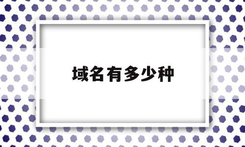域名有多少种(域名有多少种类型),域名有多少种,信息,百度,域名注册,第1张 域名有多少种(域名有多少种类型),域名有多少种(域名有多少种类型),域名有多少种,信息,百度,域名注册,第1张