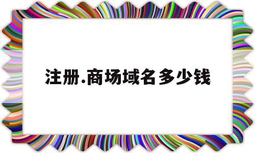 注册.商场域名多少钱(注册域名要多少钱),注册.商场域名多少钱(注册域名要多少钱),注册.商场域名多少钱,信息,免费,域名注册,第1张