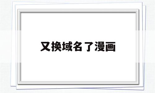 又换域名了漫画(网站换域名了怎么办),又换域名了漫画,信息,百度,浏览器,第1张 又换域名了漫画(网站换域名了怎么办),又换域名了漫画(网站换域名了怎么办),又换域名了漫画,信息,百度,浏览器,第1张