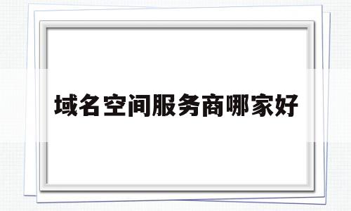 域名空间服务商哪家好(域名空间服务商哪家好点),域名空间服务商哪家好,免费,域名注册,企业网站,第1张 域名空间服务商哪家好(域名空间服务商哪家好点),域名空间服务商哪家好(域名空间服务商哪家好点),域名空间服务商哪家好,免费,域名注册,企业网站,第1张