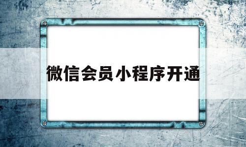 微信会员小程序开通(微信小程序怎么弄会员卡),微信会员小程序开通,信息,百度,视频,第1张 微信会员小程序开通(微信小程序怎么弄会员卡),微信会员小程序开通(微信小程序怎么弄会员卡),微信会员小程序开通,信息,百度,视频,第1张