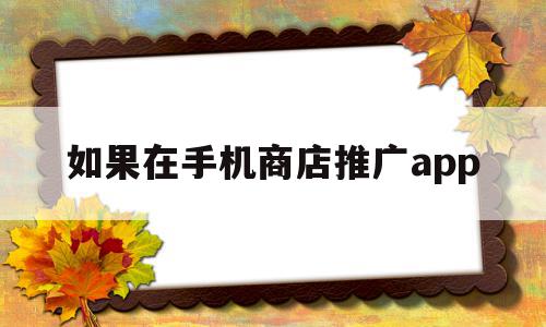 如果在手机商店推广app(手机应用商店app推广费用),如果在手机商店推广app,信息,微信,营销,第1张 如果在手机商店推广app(手机应用商店app推广费用),如果在手机商店推广app(手机应用商店app推广费用),如果在手机商店推广app,信息,微信,营销,第1张