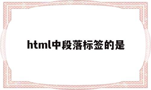 html中段落标签的是(html标签语言中的段落标签为),html中段落标签的是,信息,浏览器,html,第1张 html中段落标签的是(html标签语言中的段落标签为),html中段落标签的是(html标签语言中的段落标签为),html中段落标签的是,信息,浏览器,html,第1张