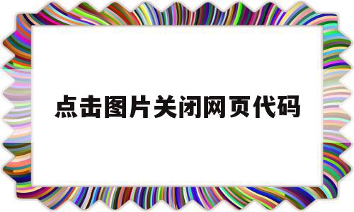 点击图片关闭网页代码(点击图片就能跳转网页的代码),点击图片关闭网页代码,浏览器,html,跳转,第1张 点击图片关闭网页代码(点击图片就能跳转网页的代码),点击图片关闭网页代码(点击图片就能跳转网页的代码),点击图片关闭网页代码,浏览器,html,跳转,第1张