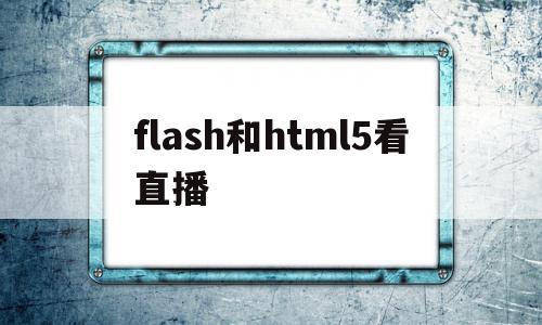 flash和html5看直播(h5播放器和flash播放器有什么区别),flash和html5看直播,视频,浏览器,html,第1张 flash和html5看直播(h5播放器和flash播放器有什么区别),flash和html5看直播(h5播放器和flash播放器有什么区别),flash和html5看直播,视频,浏览器,html,第1张