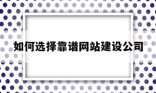 如何选择靠谱网站建设公司(网站建设公司哪家好?该如何选择?),如何选择靠谱网站建设公司(网站建设公司哪家好?该如何选择?),如何选择靠谱网站建设公司,模板,网站建设,做网站,第1张