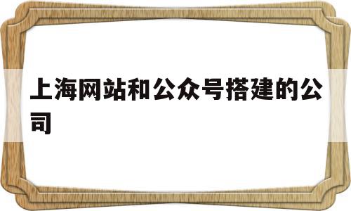 关于上海网站和公众号搭建的公司的信息,上海网站和公众号搭建的公司,信息,微信,营销,第1张 关于上海网站和公众号搭建的公司的信息,关于上海网站和公众号搭建的公司的信息,上海网站和公众号搭建的公司,信息,微信,营销,第1张