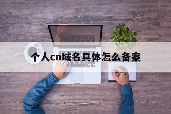 个人cn域名具体怎么备案(个人域名备案可以做什么网站),个人cn域名具体怎么备案,信息,百度,域名注册,第1张 个人cn域名具体怎么备案(个人域名备案可以做什么网站),个人cn域名具体怎么备案(个人域名备案可以做什么网站),个人cn域名具体怎么备案,信息,百度,域名注册,第1张