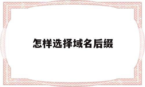 怎样选择域名后缀(域名后缀选什么比较好),怎样选择域名后缀,信息,模板,账号,第1张 怎样选择域名后缀(域名后缀选什么比较好),怎样选择域名后缀(域名后缀选什么比较好),怎样选择域名后缀,信息,模板,账号,第1张