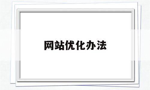 网站优化办法(网站优化的流程和方法),网站优化办法,信息,模板,文章,第1张 网站优化办法(网站优化的流程和方法),网站优化办法(网站优化的流程和方法),网站优化办法,信息,模板,文章,第1张